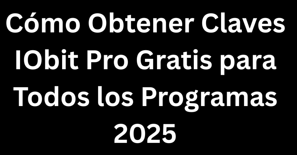 Cómo Obtener Claves IObit Pro Gratis para Todos los Programas 2025